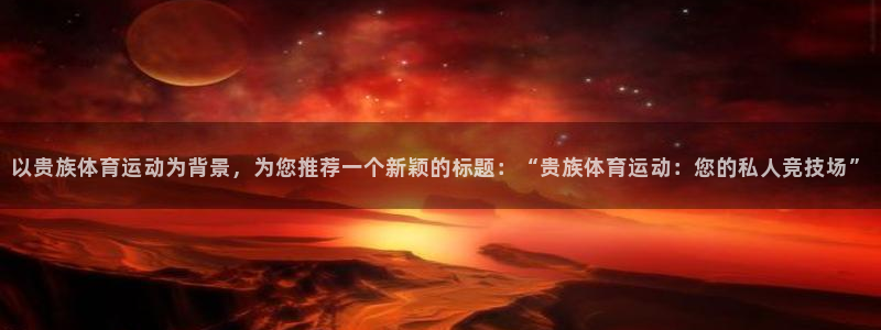 以贵族体育运动为背景，为您推荐一个新颖的标题：“贵族体育运动：您的私人竞技场”